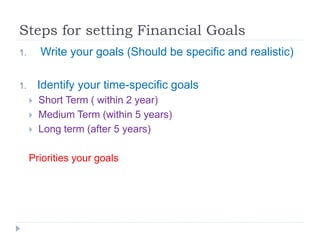 Steps for setting Financial Goals
1. Write your goals (Should be specific and realistic)
1. Identify your time-specific goals
 Short Term ( within 2 year)
 Medium Term (within 5 years)
 Long term (after 5 years)
Priorities your goals
 