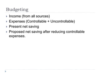 Budgeting
 Income (from all sources)
 Expenses (Controllable + Uncontrollable)
 Present net saving
 Proposed net saving after reducing controllable
expenses.
 