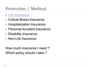 Protection / Medical
 Life Insurance
 Critical Illness Insurance
 Hospitalization Insurance
 Personal Accident Insurance
 Disability Insurance
 Non-Life Insurance
How much insurance I need ?
Which policy should I take ?
 