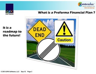 What is a Proforma Financial Plan ?



  It is a
  roadmap to
  the future!




© 2012 GPX Software, LLC   Sep-12   Page 3
 