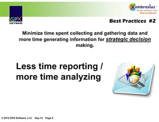 Best Practices #2

              Minimize time spent collecting and gathering data and
             more time generating information for strategic decision
                                     making.



           Less time reporting /
           more time analyzing



© 2012 GPX Software, LLC   Sep-12   Page 9
 