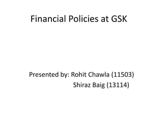 Financial Policies at GSK
Presented by: Rohit Chawla (11503)
Shiraz Baig (13114)
 