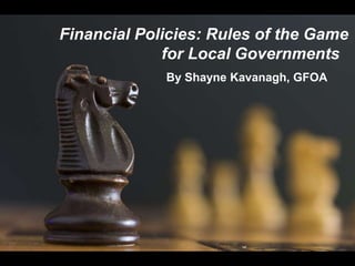 Financial Policies: Rules of the Game
for Local Governments
By Shayne Kavanagh, GFOA
 