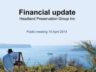 Financial update
Headland Preservation Group Inc
Public meeting 10 April 2014
 