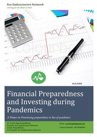 Financial Preparedness
and Investing during
Pandemics
A Primer on Prioritizing preparedness in lieu of pandemics
Dr. Prachi Ugle Pimpalkhute,
Founder, Eco Endeavourers Network
Sachin Pimpalkhute,
Co-Founder, Eco Endeavourers Network
14/6/2020
Eco Endeavourers Network
Striving for the Planet in Peril
Email : prachiugle@gmail.com
Contact Number: 9819098068
 