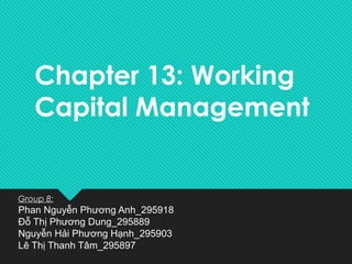 Chapter 13: Working 
Capital Management 
Group 8: 
Phan Nguyễn Phương Anh_295918 
Đỗ Thị Phương Dung_295889 
Nguyễn Hải Phương Hạnh_295903 
Lê Thị Thanh Tâm_295897 
 