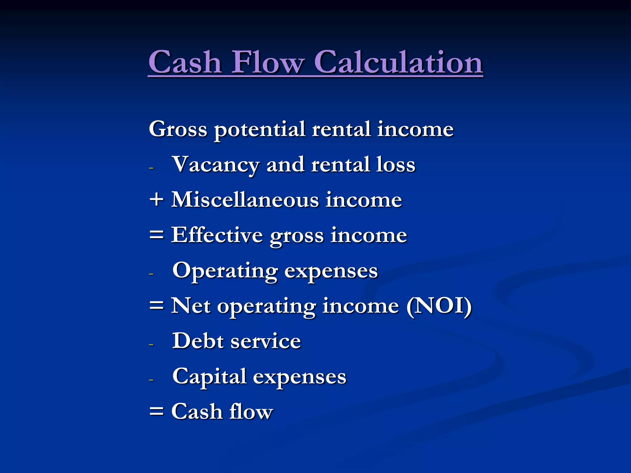Cash Flow Calculation
Gross potential rental income
- Vacancy and rental loss
+ Miscellaneous income
= Effective gross income
- Operating expenses
= Net operating income (NOI)
- Debt service
- Capital expenses
= Cash flow
 