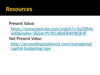Resources
Present Value:
https://www.youtube.com/watch?v=ks33lMo
xst0&index=3&list=PL9ECA8AEB409B3E4F
Net Present Value:
http://accountingexplained.com/managerial/
capital-budgeting/npv
 