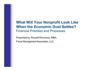 What Will Your Nonprofit Look Like
When the Economic Dust Settles?
Financial Priorities and Processes
Presented by: Russell Pomeranz, MBA,
Fiscal Management Associates, LLC
 