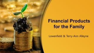 Financial Products
for the Family
Lowenfield & Terry-Ann Alleyne
 