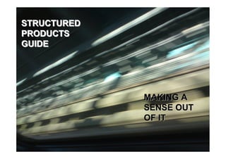 STRUCTURED
PRODUCTS
GUIDE




             MAKING A
             SENSE OUT
             OF IT
 