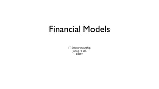 Financial Models
IT Entrepreneurship
John J. H. Oh
KAIST
 