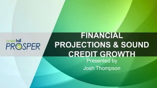 FINANCIAL
PROJECTIONS & SOUND
CREDIT GROWTH
Presented by
Josh Thompson
 