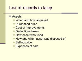 List of records to keep Assets When and how acquired Purchased price Cost of improvements Deductions taken How asset was used How and when asset was disposed of Selling price Expenses of sale 