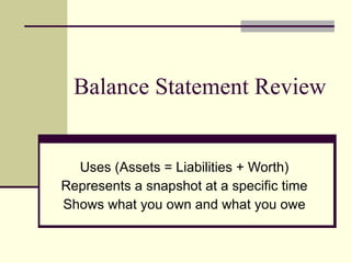 Balance Statement Review Uses (Assets = Liabilities + Worth) Represents a snapshot at a specific time Shows what you own and what you owe 