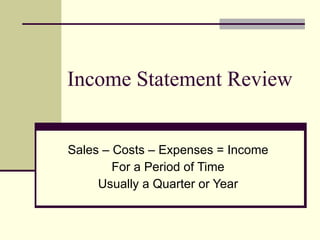 Income Statement Review Sales – Costs – Expenses = Income For a Period of Time Usually a Quarter or Year 