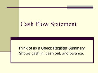 Cash Flow Statement Think of as a Check Register Summary Shows cash in, cash out, and balance. 