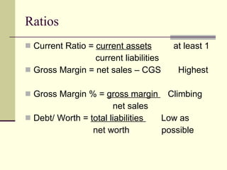 Ratios Current Ratio =  current assets   at least 1   current liabilities Gross Margin = net sales – CGS  Highest Gross Margin % =  gross margin  Climbing   net sales Debt/ Worth =  total liabilities  Low as  net worth  possible 