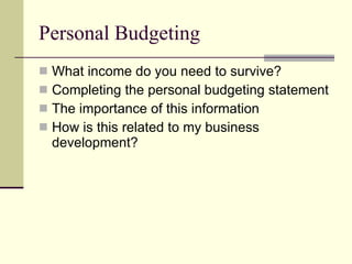 Personal Budgeting What income do you need to survive? Completing the personal budgeting statement The importance of this information How is this related to my business development? 