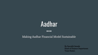 Aadhar
Making Aadhar Financial Model Sustainable
By Saurabh Jawade
Head of Finance Department
Team Kalam
 