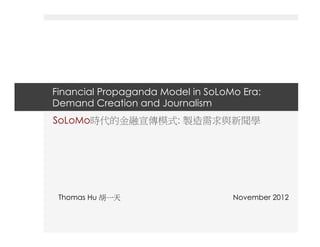 Financial Propaganda Model in SoLoMo Era:
Demand Creation and Journalism
SoLoMo時代的金融宣傳模式: 製造需求與新聞學




 Thomas Hu 胡一天                     November 2012
 