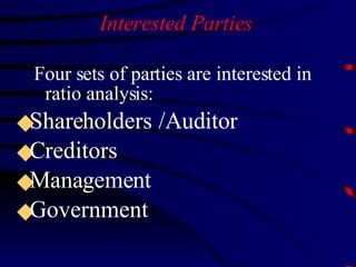 Interested Parties Four sets of parties are interested in ratio analysis: Shareholders /Auditor  Creditors Management Government  