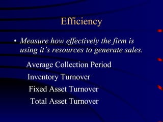 Efficiency Measure how effectively the firm is using it’s resources to generate sales. Average Collection Period Inventory Turnover Fixed Asset Turnover Total Asset Turnover 