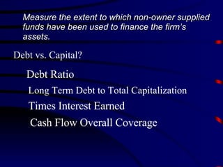Debt vs. Capital? Measure the extent to which non-owner supplied funds have been used to finance the firm’s assets. Debt Ratio Long Term Debt to Total Capitalization Times Interest Earned Cash Flow Overall Coverage 
