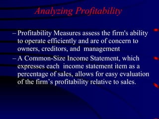 Analyzing Profitability  Profitability Measures assess the firm's ability to operate efficiently and are of concern to owners, creditors, and  management A Common-Size Income Statement, which expresses each  income statement item as a percentage of sales, allows for easy evaluation of the firm’s profitability relative to sales. 