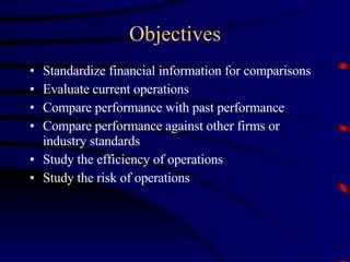 Objectives Standardize financial information for comparisons Evaluate current operations Compare performance with past performance Compare performance against other firms or industry standards Study the efficiency of operations Study the risk of operations 
