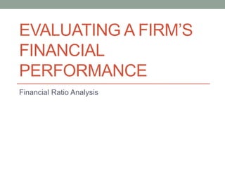 EVALUATING A FIRM’S
FINANCIAL
PERFORMANCE
Financial Ratio Analysis
 