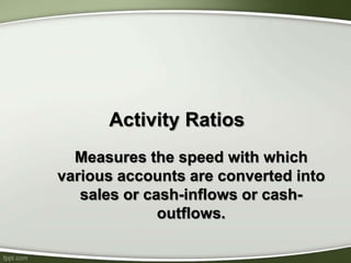 Activity Ratios
Measures the speed with which
various accounts are converted into
sales or cash-inflows or cash-
outflows.
 