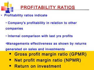 02/01/15 29
PROFITABILITY RATIOS
 Gross profit margin ratio (GPMR)
 Net profit margin ratio (NPMR)
 Return on investment
• Profitability ratios indicate
• Company's profitability in relation to other
companies
• Internal comparison with last yrs profits
•Managements effectiveness as shown by returns
generated on sales and investments
 