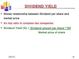 02/01/15 39
DIVIDEND YIELD
 Shows relationship between Dividend per share and
market price
 An imp ratio to compare two companies
 Dividend Yield (%) = Dividend amount per share *100
Market price of share
 