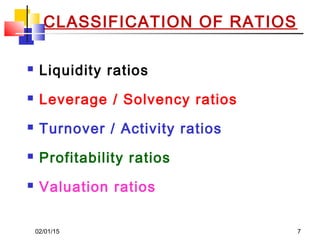 02/01/15 7
CLASSIFICATION OF RATIOS
 Liquidity ratios
 Leverage / Solvency ratios
 Turnover / Activity ratios
 Profitability ratios
 Valuation ratios
 