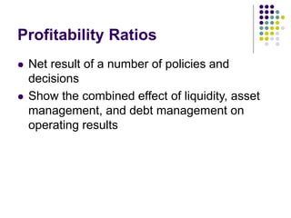 Profitability Ratios
 Net result of a number of policies and
decisions
 Show the combined effect of liquidity, asset
management, and debt management on
operating results
 