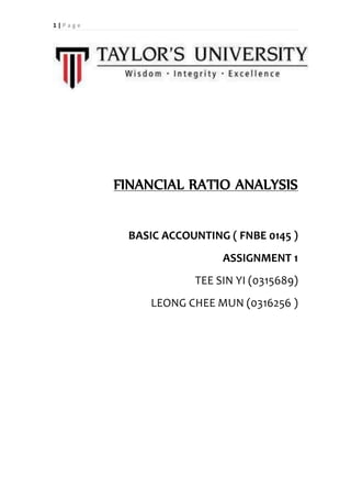 1 | P a g e
FINANCIAL RATIO ANALYSIS
BASIC ACCOUNTING ( FNBE 0145 )
ASSIGNMENT 1
TEE SIN YI (0315689)
LEONG CHEE MUN (0316256 )
 