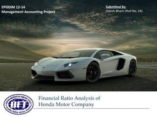 EPGDIM 12-14
Management Accounting Project

Financial Ratio Analysis of
Honda Motor Company

Submitted By:
Hitesh Bharti (Roll No. 24)

 
