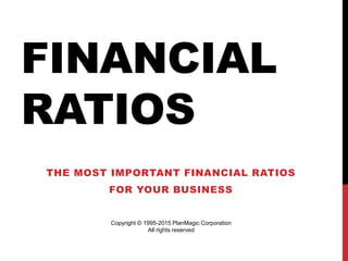 FINANCIAL
RATIOS
THE MOST IMPORTANT FINANCIAL RATIOS
FOR YOUR BUSINESS
Copyright © 1995-2015 PlanMagic Corporation
All rig...