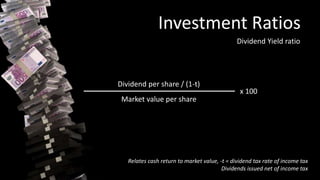 Investment Ratios
Dividend Yield ratio
Dividend per share / (1-t)
Market value per share
x 100
Relates cash return to market value, -t = dividend tax rate of income tax
Dividends issued net of income tax
 