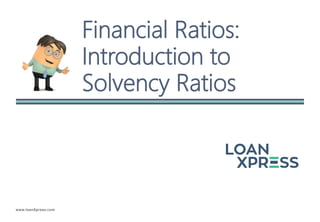 www.loanXpress.com
Financial Ratios:
Introduction to
Solvency Ratios
 