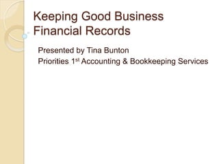 Keeping Good Business
Financial Records
Presented by Tina Bunton
Priorities 1st Accounting & Bookkeeping Services
 
