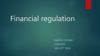 Financial regulation
NARESH KUMAR
15PBA002
MBA (3RD SEM)
 