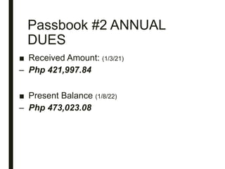 Passbook #2 ANNUAL
DUES
■ Received Amount: (1/3/21)
– Php 421,997.84
■ Present Balance (1/8/22)
– Php 473,023.08
 