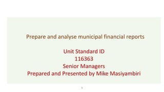 1
Prepare and analyse municipal financial reports
Unit Standard ID
116363
Senior Managers
Prepared and Presented by Mike Masiyambiri
 