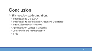 58
Conclusion
In this session we learnt about
◦ Introduction to US GAAP
◦ Introduction to International Accounting Standards
◦ Indian Accounting Standards
◦ Applicability of Various Standards
◦ Comparison and Harmonisation
◦ IFRS
 