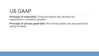 6
US GAAP
•Principle of materiality: Financial reports fully disclose the
organization’s monetary situation.
•Principle of utmost good faith: All involved parties are assumed to be
acting honestly
 