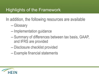 Highlights of the Framework
In addition, the following resources are available
– Glossary
– Implementation guidance
– Summary of differences between tax basis, GAAP,
and IFRS are provided
– Disclosure checklist provided
– Example financial statements
 