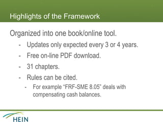 Highlights of the Framework
Organized into one book/online tool.
- Updates only expected every 3 or 4 years.
- Free on-line PDF download.
- 31 chapters.
- Rules can be cited.
- For example “FRF-SME 8.05” deals with
compensating cash balances.
 