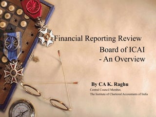 Financial Reporting Review
              Board of ICAI
             - An Overview


           By CA K. Raghu
          Central Council Member,
          The Institute of Chartered Accountants of India
 